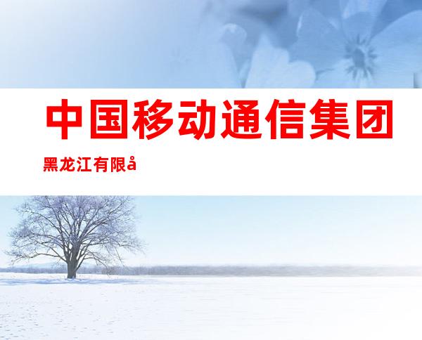 中国移动通信集团黑龙江有限公司齐齐哈尔分公司和平营业厅